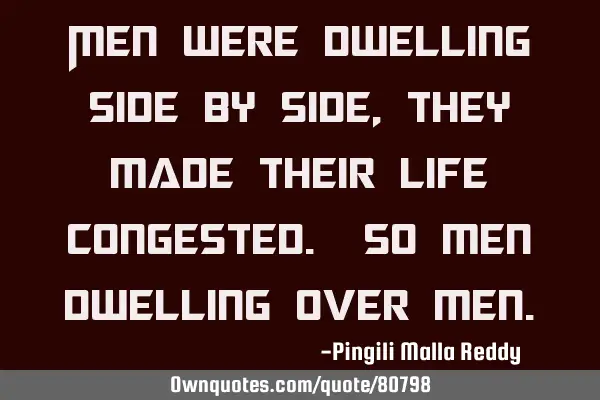 Men were dwelling side by side , they made their life congested. so men dwelling over