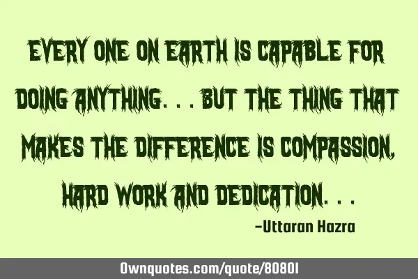Every one on earth is capable for doing anything...but the thing that makes the difference is