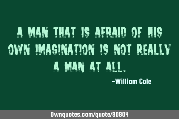 A man that is afraid of his own imagination is not really a man at