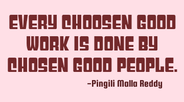 Every choosen good work is done by chosen good people.