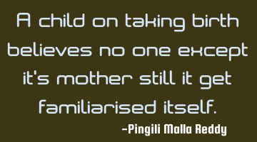 A child on taking birth believes no one except it's mother still it get familiarised itself.