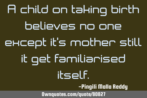 A child on taking birth believes no one except it