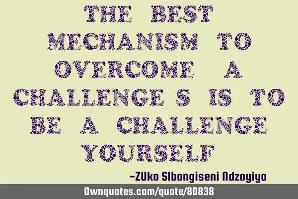 The best mechanism to overcome (a) challenge/s is to be a challenge