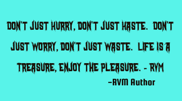 Don't just Hurry, don't just Haste. Don't just Worry, don't just Waste. Life is a Treasure, Enjoy