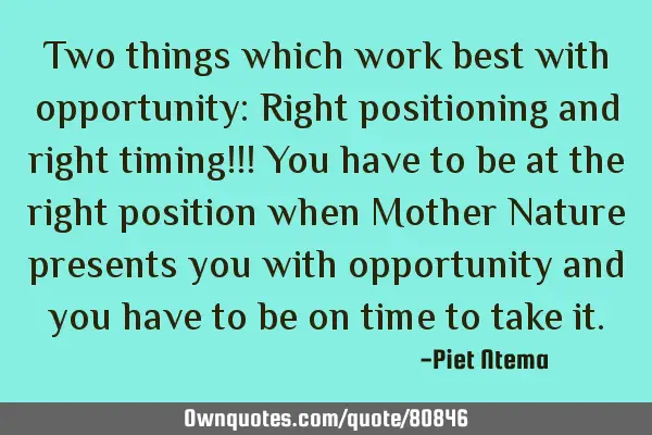 Two things which work best with opportunity: Right positioning and right timing!!! You have to be