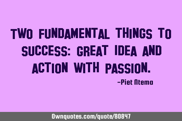 Two fundamental things to success: Great Idea and action with