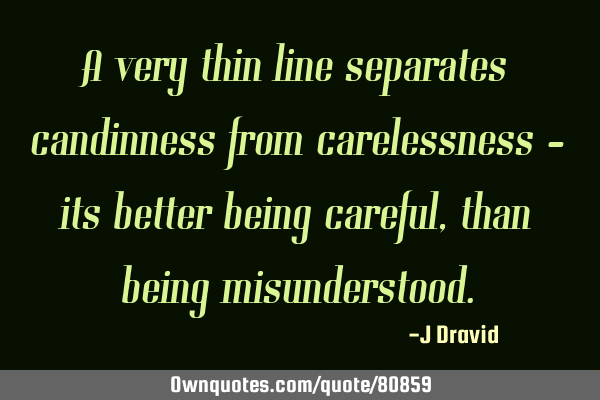 A very thin line separates candinness from carelessness - its better being careful, than being