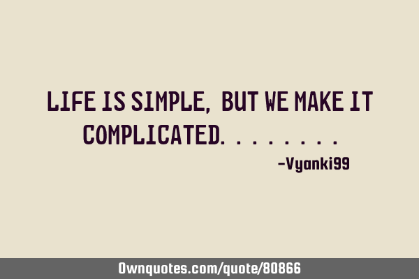 LIFE is simple, but we make it COMPLICATED