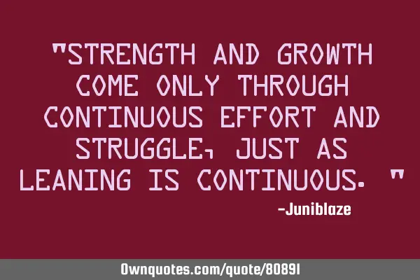 "Strength and growth come only through continuous effort and struggle,just as leaning is