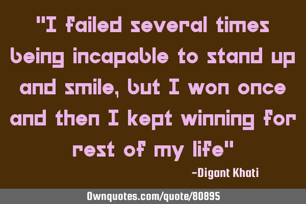 "I failed several times being incapable to stand up and smile,but I won once and then I kept