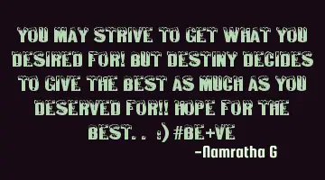 You may Strive to get what you Desired for! But Destiny Decides to give the Best as much as you D