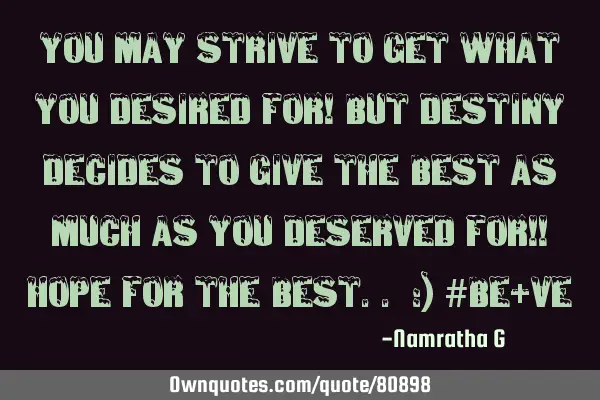 You may Strive to get what you Desired for! But Destiny Decides to give the Best as much as you D