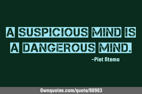 A suspicious mind is a dangerous