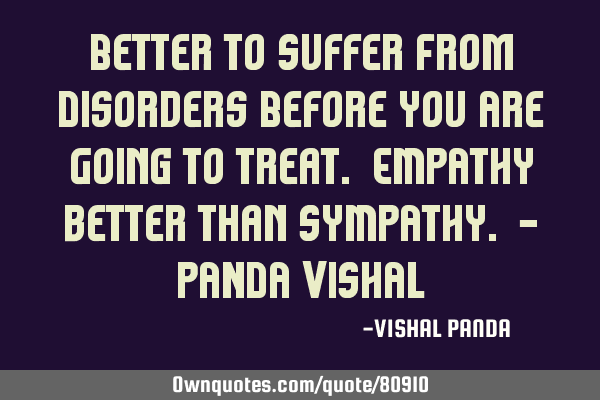 Better To Suffer From Disorders Before You Are Going To Treat. EMPATHY better than SYMPATHY. - PANDA