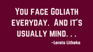 You face Goliath everyday. And it's usually mind...