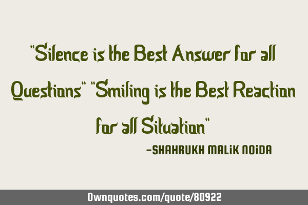 "Silence is the Best Answer for all Questions" "Smiling is the Best Reaction for all Situation"