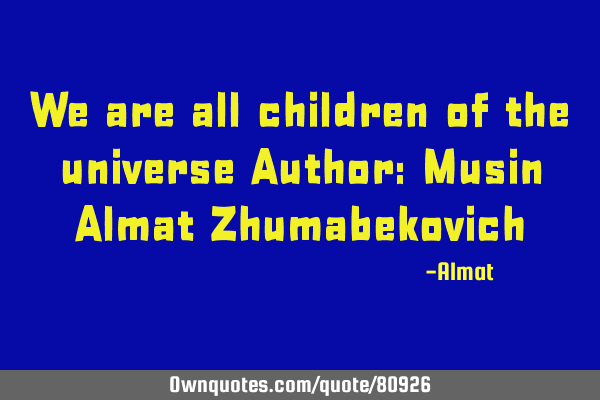 We are all children of the universe Author: Musin Almat Z