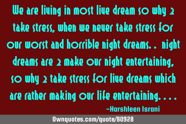 We are living in most live dream so why 2 take stress, when we never take stress for our worst and