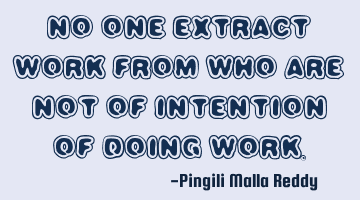 No one extract work from who are not of intention of doing work.