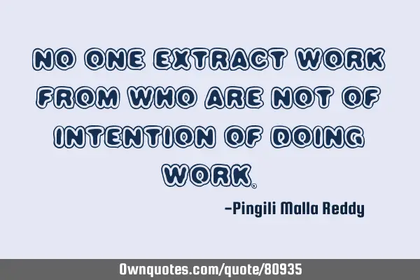 No one extract work from who are not of intention of doing