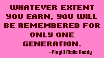 Whatever extent you earn, you will be remembered for only one generation.