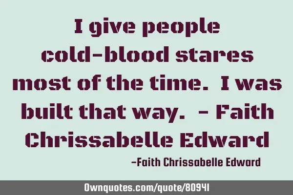 I give people cold-blood stares most of the time. I was built that way. - Faith Chrissabelle E