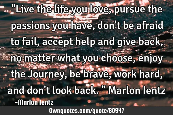 "Live the life you love, pursue the passions you have, don