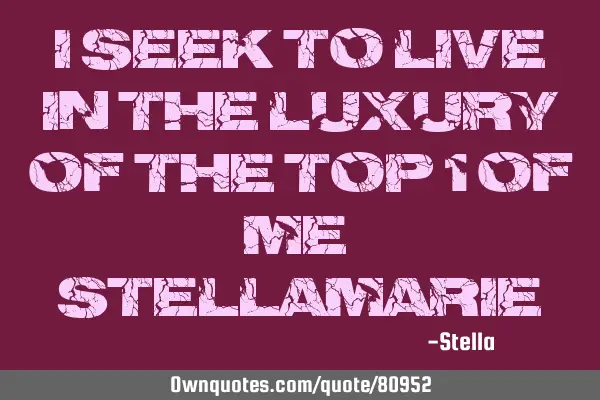 I seek to live in the luxury of the Top 1% of me. -
