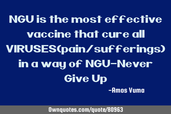 NGU is the most effective vaccine that cure all VIRUSES(pain/sufferings) in a way of NGU-Never Give