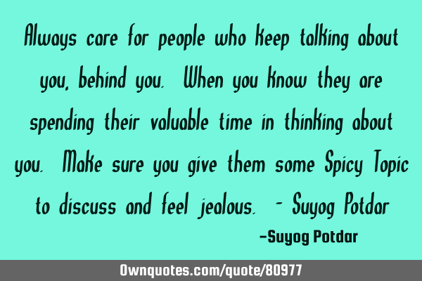 Always care for people who keep talking about you, behind you. When you know they are spending