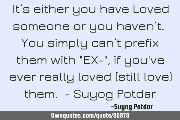 It‘s either you have Loved someone or you haven‘t. You simply can‘t prefix them with "EX-",