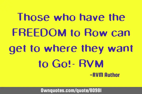 Those who have the FREEDOM to Row can get to where they want to Go!- RVM