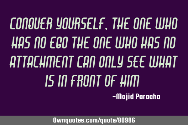 Conquer yourself , the one who has no ego the one who has no attachment can only see what is in