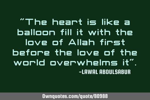 "The heart is like a balloon fill it with the love of Allah first before the love of the world