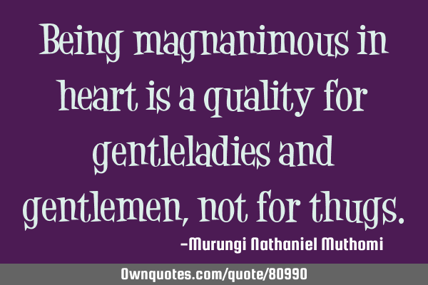 Being magnanimous in heart is a quality for gentleladies and gentlemen, not for