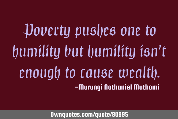 Poverty pushes one to humility but humility isn