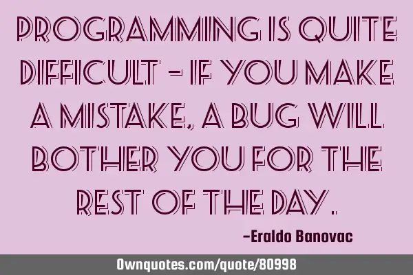 Programming is quite difficult – if you make a mistake, a bug will bother you for the rest of the
