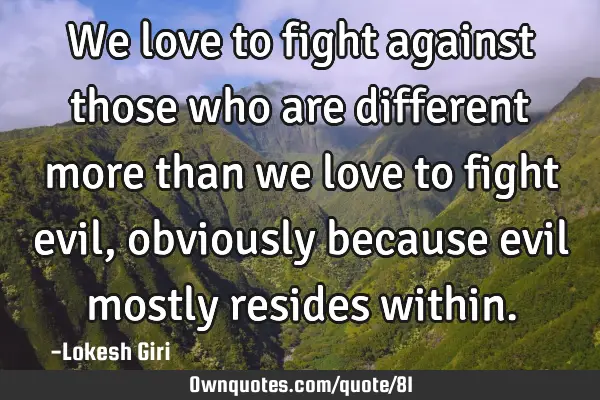 We love to fight against those who are different more than we love to fight evil, obviously because