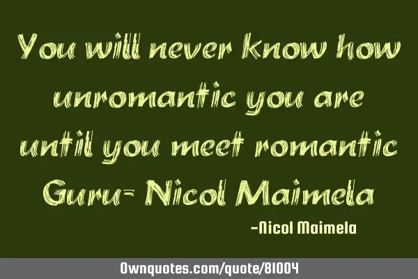 You will never know how unromantic you are until you meet romantic Guru- Nicol M
