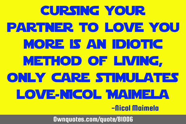 Cursing your partner to love you more is an idiotic method of living, only care stimulates love-N