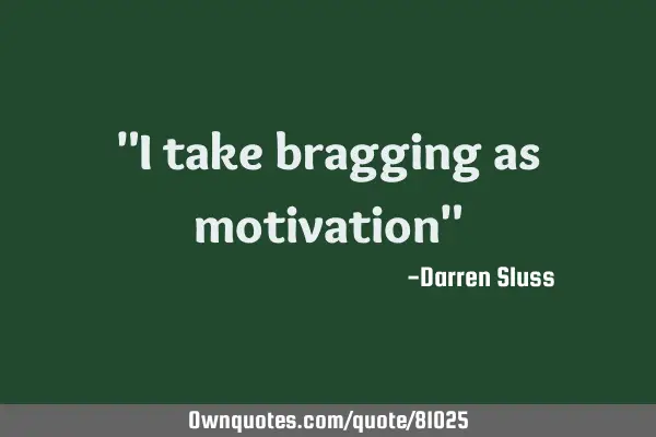 "I take bragging as motivation"