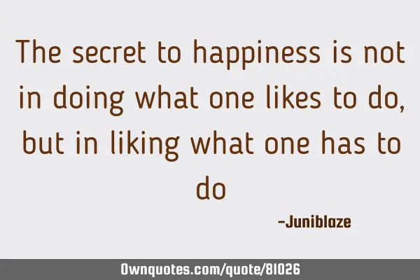 The secret to happiness is not in doing what one likes to do, but in liking what one has to do