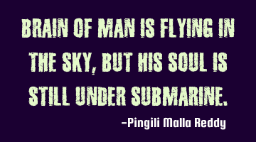 Brain of man is flying in the sky ,but his soul is still under submarine.