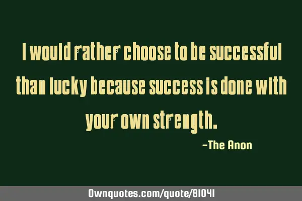 I would rather choose to be successful than lucky because success is done with your own