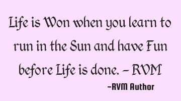 Life is Won when you learn to run in the Sun and have Fun before Life is done.- RVM