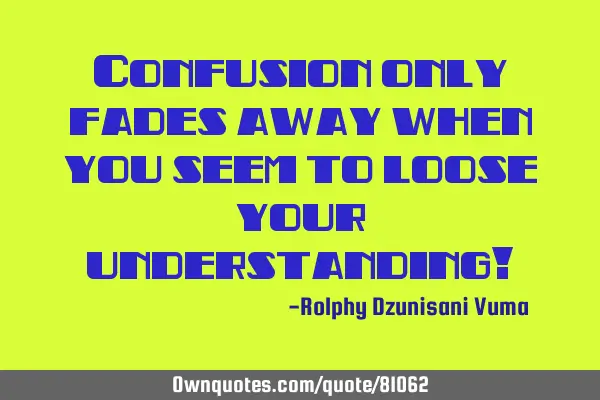 Confusion only fades away when you seem to loose your understanding!