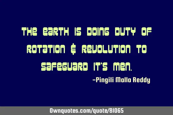 The earth is doing duty of rotation & revolution to safeguard it