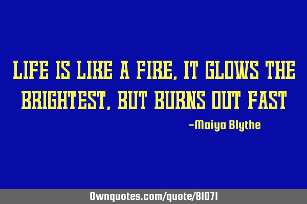 Life is like a fire, it glows the brightest, but burns out