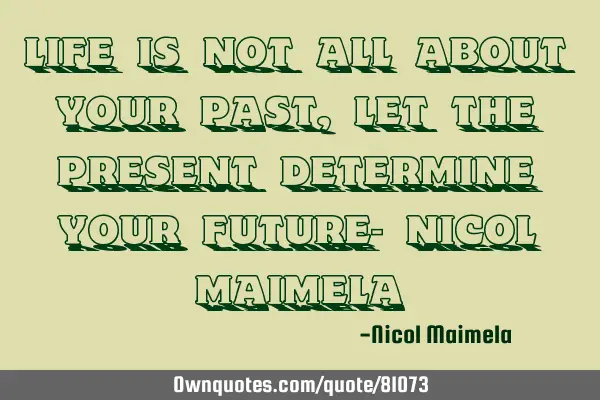 Life is not all about your past, let the present determine your future- Nicol M