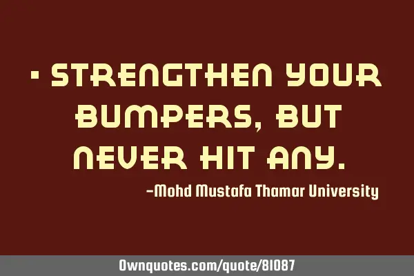 • Strengthen your bumpers, but never hit